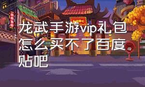 龙武手游vip礼包怎么买不了百度贴吧