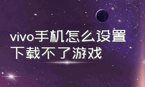 vivo手机怎么设置下载不了游戏