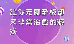 让你无聊至极却又非常治愈的游戏