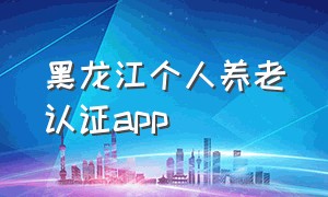 黑龙江个人养老认证app