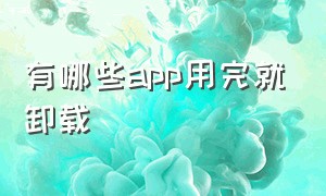 有哪些app用完就卸载