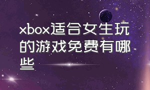 xbox适合女生玩的游戏免费有哪些