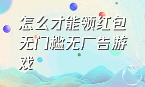 怎么才能领红包无门槛无广告游戏