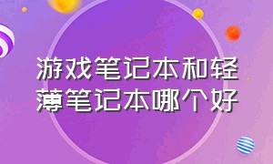 游戏笔记本和轻薄笔记本哪个好