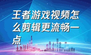 王者游戏视频怎么剪辑更流畅一点