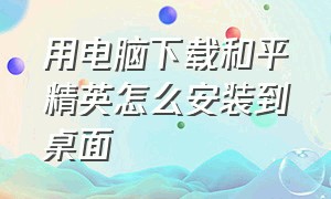 用电脑下载和平精英怎么安装到桌面