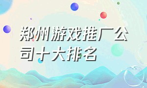 郑州游戏推广公司十大排名