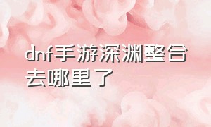 dnf手游深渊整合去哪里了