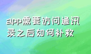 app需要访问通讯录之后如何补救