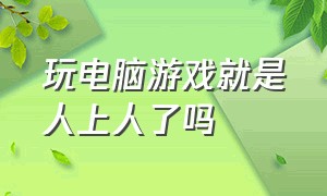 玩电脑游戏就是人上人了吗