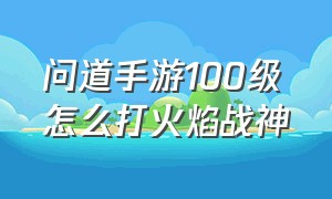 问道手游100级怎么打火焰战神