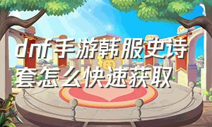 dnf手游韩服史诗套怎么快速获取