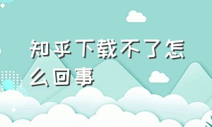 知乎下载不了怎么回事