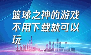 篮球之神的游戏不用下载就可以玩