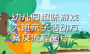 幼儿园趣味游戏大班亲子活动方案及流程图片