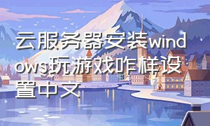 云服务器安装windows玩游戏咋样设置中文