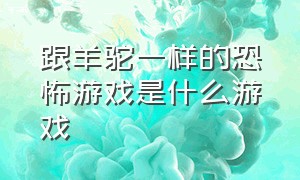 跟羊驼一样的恐怖游戏是什么游戏