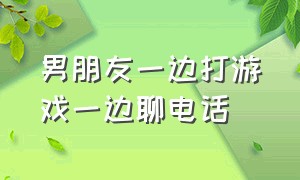 男朋友一边打游戏一边聊电话