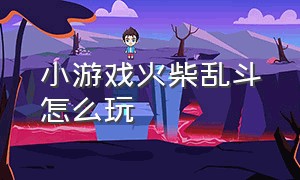 小游戏火柴乱斗怎么玩