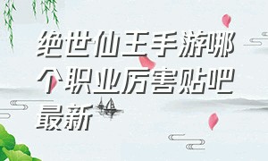 绝世仙王手游哪个职业厉害贴吧最新