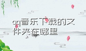 qq音乐下载的文件夹在哪里