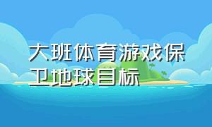 大班体育游戏保卫地球目标