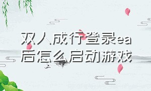 双人成行登录ea后怎么启动游戏