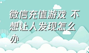 微信充值游戏 不想让人发现怎么办