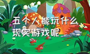 五个人能玩什么现实游戏呢