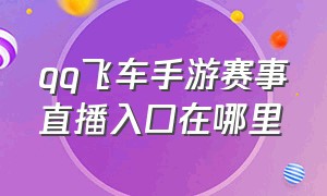 qq飞车手游赛事直播入口在哪里