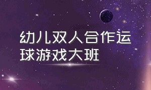 幼儿双人合作运球游戏大班