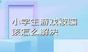 小学生游戏被骗该怎么解决