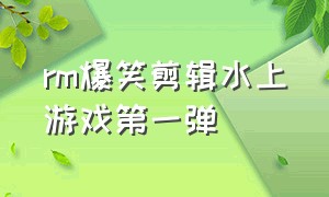 rm爆笑剪辑水上游戏第一弹