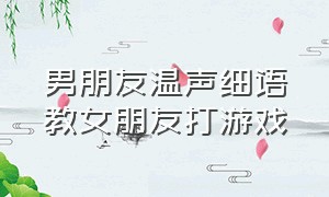 男朋友温声细语教女朋友打游戏