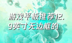 游戏平板推荐12.9英寸无边框的