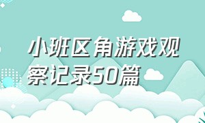 小班区角游戏观察记录50篇