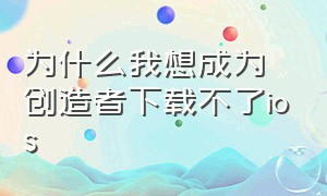 为什么我想成为创造者下载不了ios