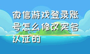 微信游戏登录账号怎么修改实名认证的