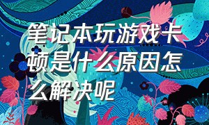 笔记本玩游戏卡顿是什么原因怎么解决呢