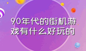 90年代的街机游戏有什么好玩的