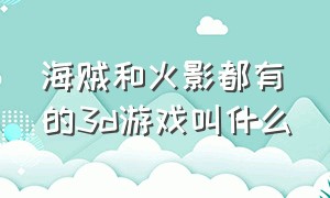 海贼和火影都有的3d游戏叫什么