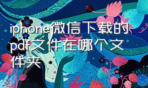 iphone微信下载的pdf文件在哪个文件夹