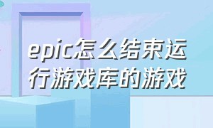 epic怎么结束运行游戏库的游戏