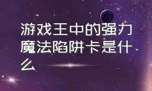 游戏王中的强力魔法陷阱卡是什么