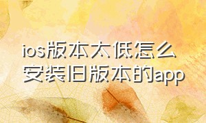 ios版本太低怎么安装旧版本的app