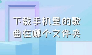 下载手机里的歌曲在哪个文件夹