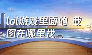 lol游戏里面的 截图在哪里找