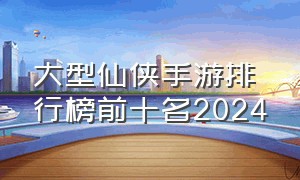 大型仙侠手游排行榜前十名2024