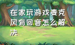 在家玩游戏麦克风有回音怎么解决