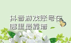 抖音游戏账号在哪里最靠谱